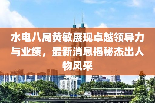 水電八局黃敏展現(xiàn)卓越領(lǐng)導(dǎo)力與業(yè)績，最新消息揭秘杰出人物風(fēng)采