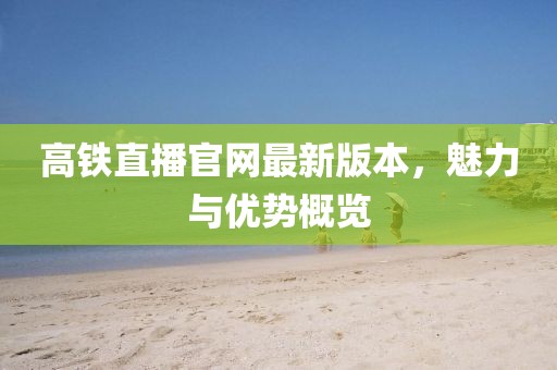 高鐵直播官網(wǎng)最新版本，魅力與優(yōu)勢概覽