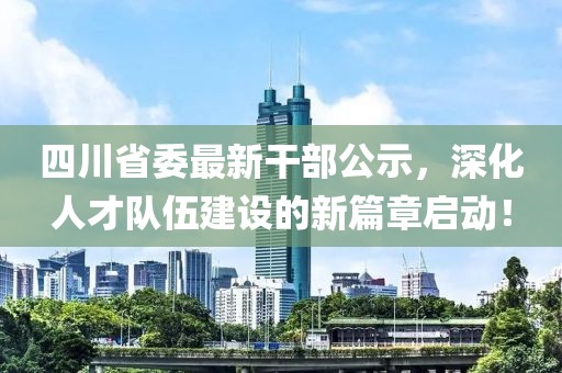 四川省委最新干部公示，深化人才隊(duì)伍建設(shè)的新篇章啟動(dòng)！