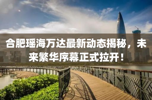 合肥瑤海萬達(dá)最新動(dòng)態(tài)揭秘，未來繁華序幕正式拉開！