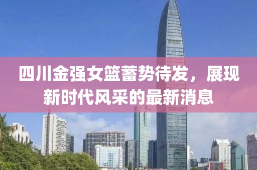 四川金強女籃蓄勢待發(fā)，展現(xiàn)新時代風(fēng)采的最新消息
