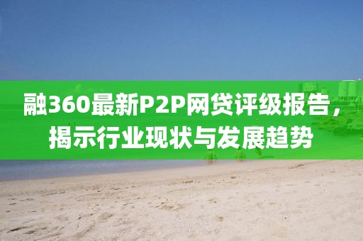 融360最新P2P網(wǎng)貸評級報告，揭示行業(yè)現(xiàn)狀與發(fā)展趨勢