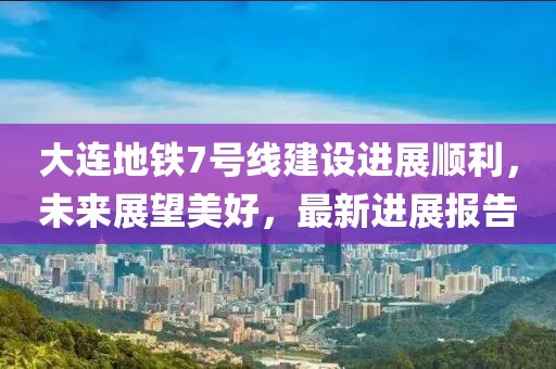 大連地鐵7號線建設進展順利，未來展望美好，最新進展報告