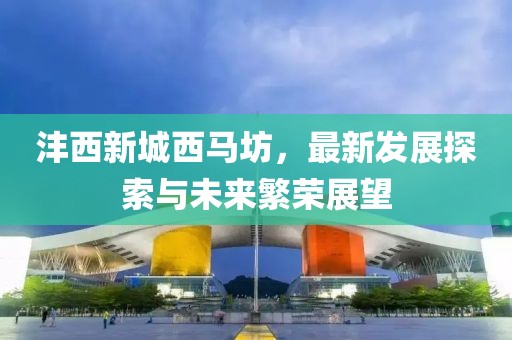 灃西新城西馬坊，最新發(fā)展探索與未來繁榮展望