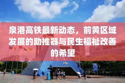 泉港高鐵最新動態(tài)，前黃區(qū)域發(fā)展的助推器與民生福祉改善的希望