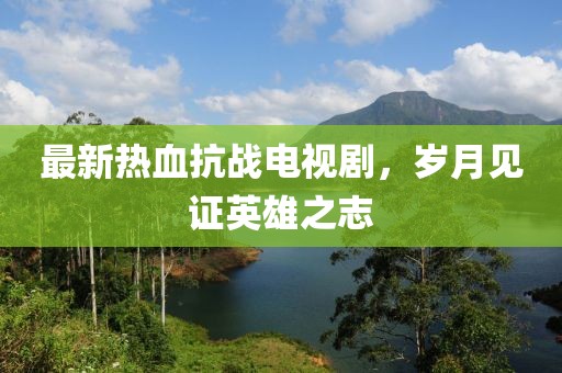 最新熱血抗戰(zhàn)電視劇，歲月見證英雄之志