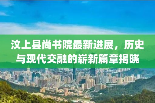 汶上縣尚書院最新進(jìn)展，歷史與現(xiàn)代交融的嶄新篇章揭曉