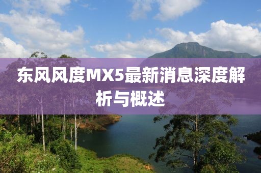 東風(fēng)風(fēng)度MX5最新消息深度解析與概述