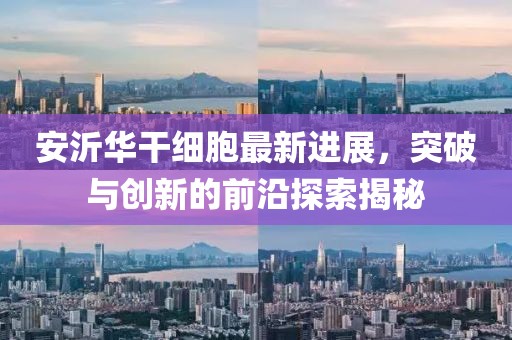 安沂華干細(xì)胞最新進(jìn)展，突破與創(chuàng)新的前沿探索揭秘