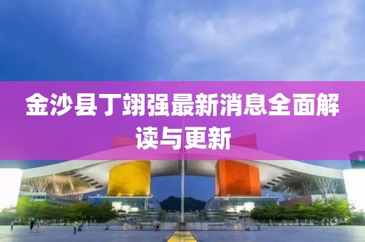 金沙縣丁翊強(qiáng)最新消息全面解讀與更新