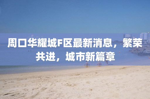 周口華耀城F區(qū)最新消息，繁榮共進，城市新篇章