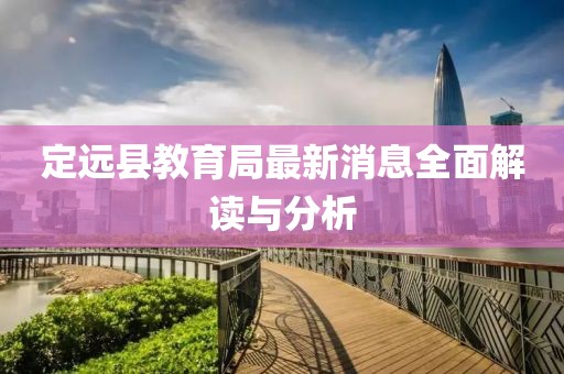 定遠(yuǎn)縣教育局最新消息全面解讀與分析