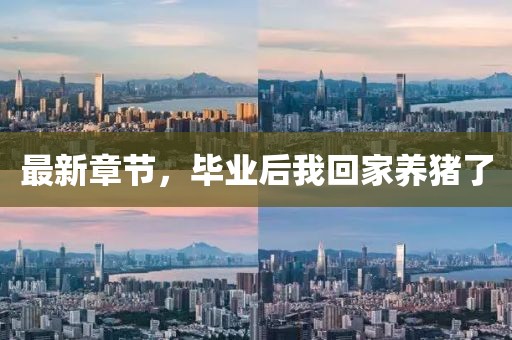 最新章節(jié)，畢業(yè)后我回家養(yǎng)豬了
