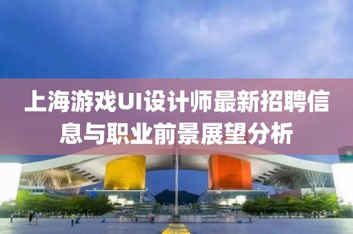 上海游戲UI設(shè)計(jì)師最新招聘信息與職業(yè)前景展望分析