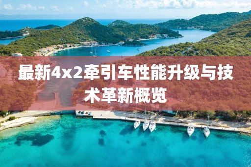 最新4x2牽引車性能升級與技術革新概覽