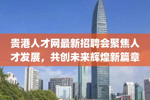 貴港人才網(wǎng)最新招聘會(huì)聚焦人才發(fā)展，共創(chuàng)未來(lái)輝煌新篇章