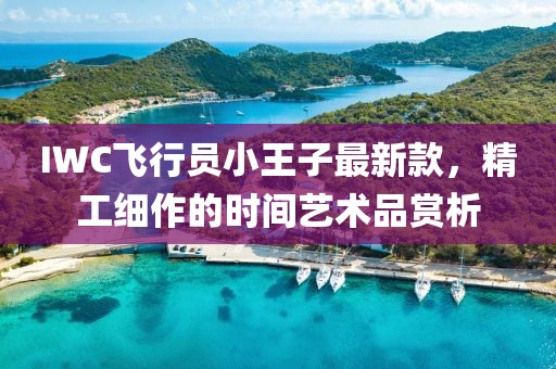 IWC飛行員小王子最新款，精工細(xì)作的時(shí)間藝術(shù)品賞析
