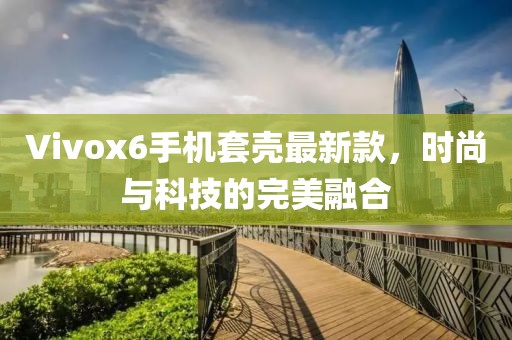 Vivox6手機(jī)套殼最新款，時(shí)尚與科技的完美融合