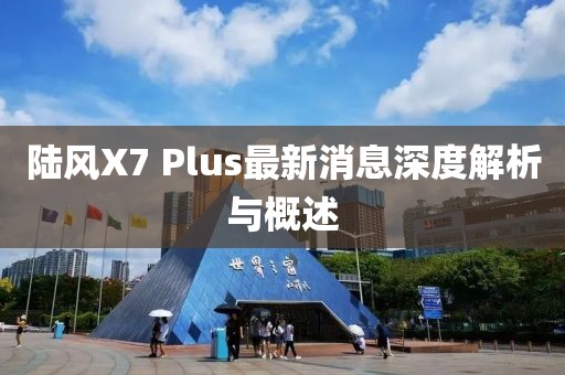 陸風(fēng)X7 Plus最新消息深度解析與概述