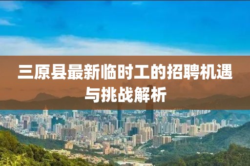 三原縣最新臨時工的招聘機(jī)遇與挑戰(zhàn)解析