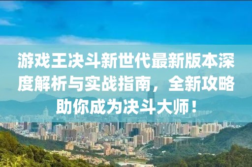 游戲王決斗新世代最新版本深度解析與實(shí)戰(zhàn)指南，全新攻略助你成為決斗大師！