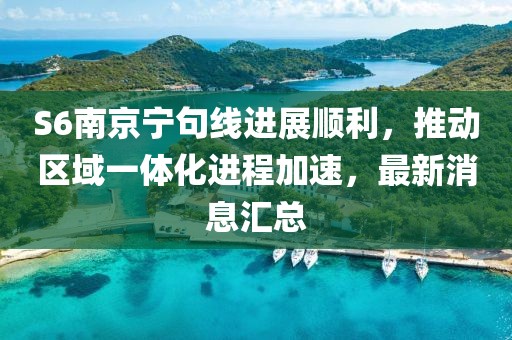 S6南京寧句線進(jìn)展順利，推動(dòng)區(qū)域一體化進(jìn)程加速，最新消息匯總