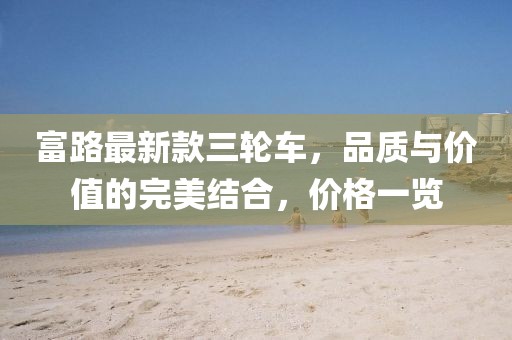 富路最新款三輪車，品質(zhì)與價(jià)值的完美結(jié)合，價(jià)格一覽