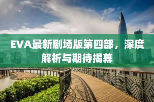 EVA最新劇場版第四部，深度解析與期待揭幕