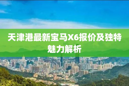 天津港最新寶馬X6報(bào)價(jià)及獨(dú)特魅力解析