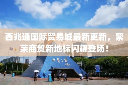 西兆通國際貿(mào)易城最新更新，繁榮商貿(mào)新地標閃耀登場！