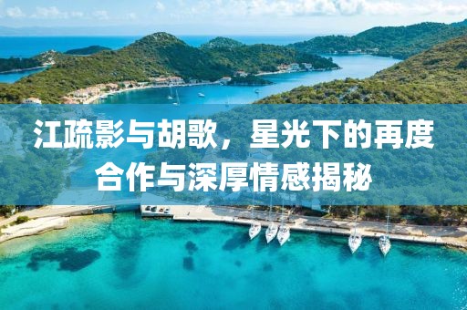 江疏影與胡歌，星光下的再度合作與深厚情感揭秘