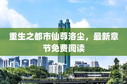 重生之都市仙尊洛塵，最新章節(jié)免費閱讀