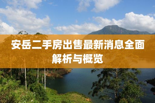 安岳二手房出售最新消息全面解析與概覽