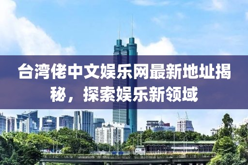 臺(tái)灣佬中文娛樂網(wǎng)最新地址揭秘，探索娛樂新領(lǐng)域