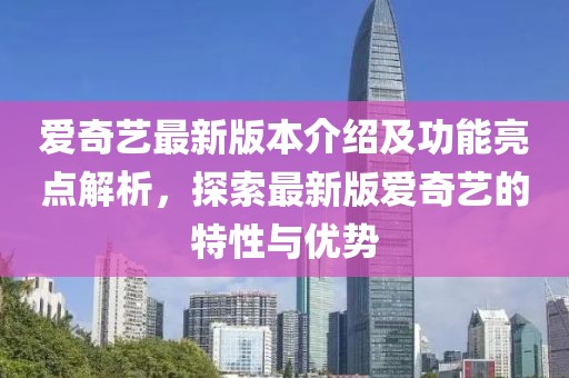 愛奇藝最新版本介紹及功能亮點解析，探索最新版愛奇藝的特性與優(yōu)勢