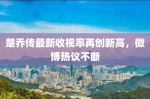 楚喬傳最新收視率再創(chuàng)新高，微博熱議不斷