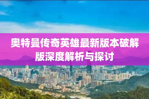 奧特曼傳奇英雄最新版本破解版深度解析與探討