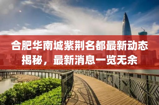 合肥華南城紫荊名都最新動態(tài)揭秘，最新消息一覽無余