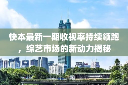 快本最新一期收視率持續(xù)領(lǐng)跑，綜藝市場的新動力揭秘