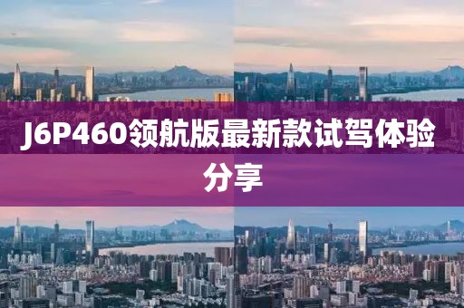 J6P460領(lǐng)航版最新款試駕體驗(yàn)分享