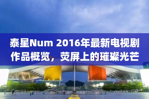 泰星Num 2016年最新電視劇作品概覽，熒屏上的璀璨光芒