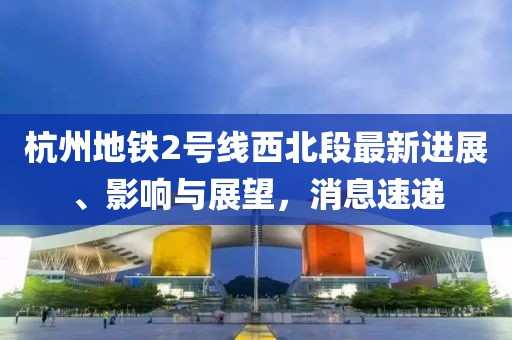 杭州地鐵2號線西北段最新進展、影響與展望，消息速遞