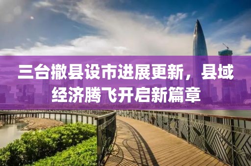 三臺撤縣設(shè)市進(jìn)展更新，縣域經(jīng)濟(jì)騰飛開啟新篇章