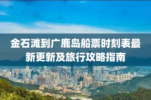 金石灘到廣鹿島船票時刻表最新更新及旅行攻略指南