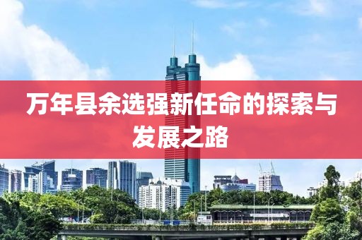 萬年縣余選強新任命的探索與發(fā)展之路