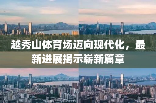 越秀山體育場邁向現(xiàn)代化，最新進(jìn)展揭示嶄新篇章