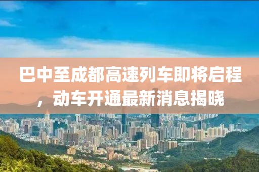 巴中至成都高速列車即將啟程，動(dòng)車開通最新消息揭曉