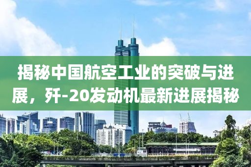 揭秘中國航空工業(yè)的突破與進(jìn)展，殲-20發(fā)動(dòng)機(jī)最新進(jìn)展揭秘