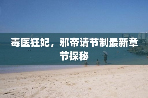 毒醫(yī)狂妃，邪帝請(qǐng)節(jié)制最新章節(jié)探秘