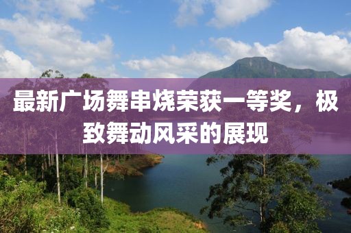 最新廣場(chǎng)舞串燒榮獲一等獎(jiǎng)，極致舞動(dòng)風(fēng)采的展現(xiàn)
